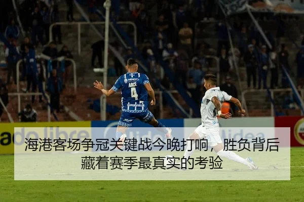 海港客场争冠关键战今晚打响，胜负背后藏着赛季最真实的考验