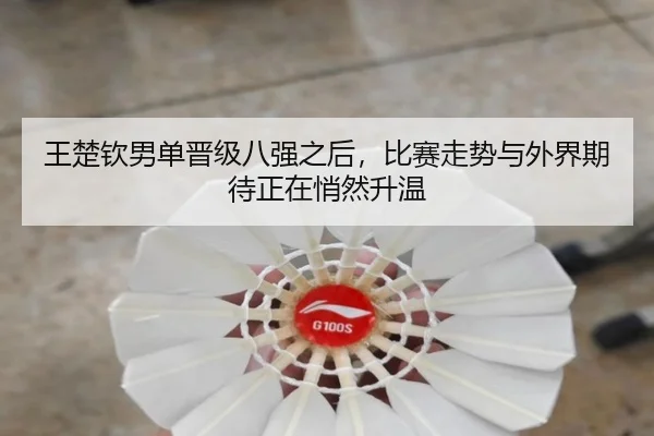 王楚钦男单晋级八强之后，比赛走势与外界期待正在悄然升温